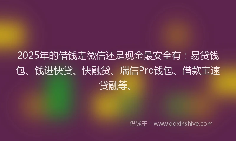 2025年的借钱走微信还是现金最安全有：易贷钱包、钱进快贷、快融贷、瑞信Pro钱包、借款宝速贷融等。