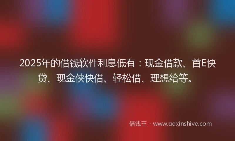 2025年的借钱软件利息低有：现金借款、首E快贷、现金侠快借、轻松借、理想给等。