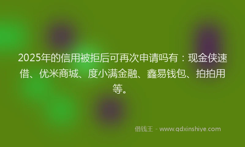 2025年的信用被拒后可再次申请吗有：现金侠速借、优米商城、度小满金融、鑫易钱包、拍拍用等。