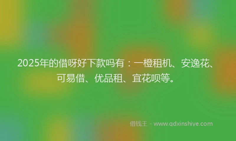 2025年的借呀好下款吗有：一橙租机、安逸花、可易借、优品租、宜花呗等。