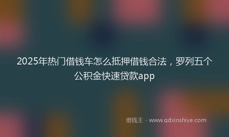 2025年热门借钱车怎么抵押借钱合法，罗列五个公积金快速贷款app