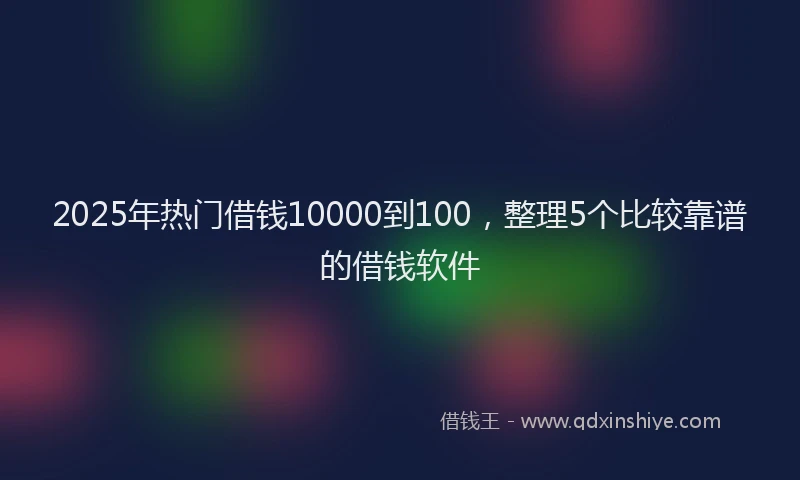 2025年热门借钱10000到100，整理5个比较靠谱的借钱软件