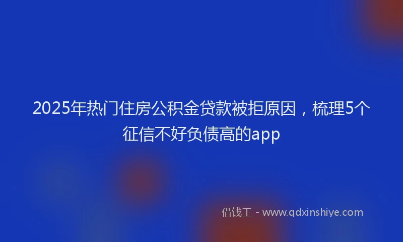 2025年热门住房公积金贷款被拒原因，梳理5个征信不好负债高的app