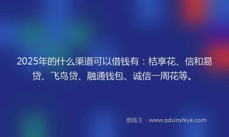 2025年的什么渠道可以借钱有：桔享花、信和易贷、飞鸟贷、融通钱包、诚信一周花等。