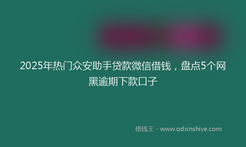 2025年热门众安助手贷款微信借钱，盘点5个网黑逾期下款口子