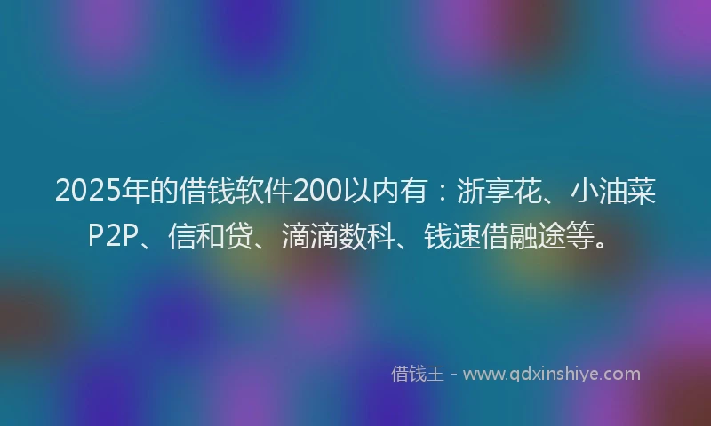 2025年的借钱软件200以内有：浙享花、小油菜P2P、信和贷、滴滴数科、钱速借融途等。