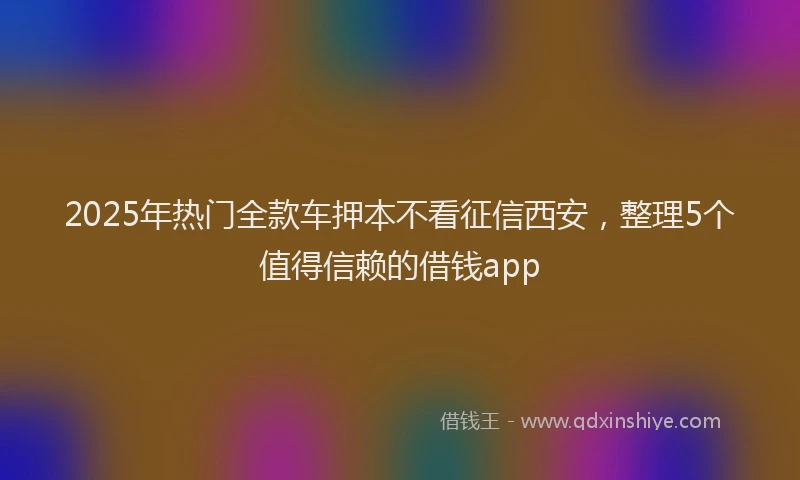 2025年热门全款车押本不看征信西安，整理5个值得信赖的借钱app