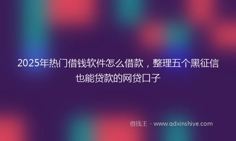 2025年热门借钱软件怎么借款，整理五个黑征信也能贷款的网贷口子
