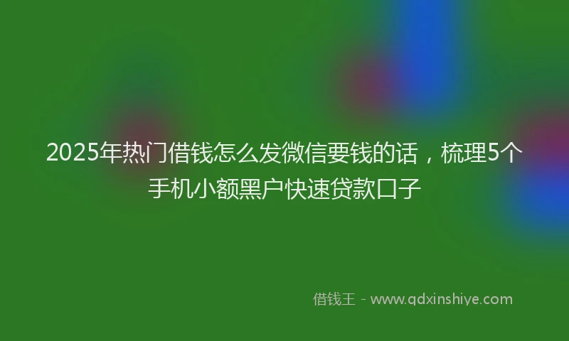 2025年热门借钱怎么发微信要钱的话，梳理5个手机小额黑户快速贷款口子