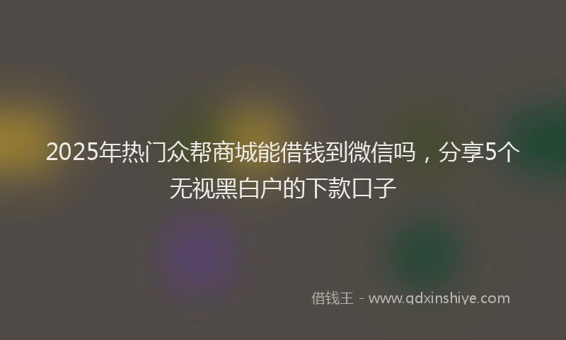 2025年热门众帮商城能借钱到微信吗，分享5个无视黑白户的下款口子