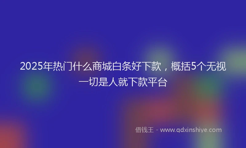 2025年热门什么商城白条好下款，概括5个无视一切是人就下款平台