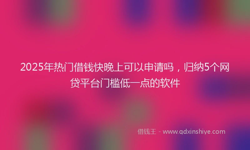 2025年热门借钱快晚上可以申请吗，归纳5个网贷平台门槛低一点的软件