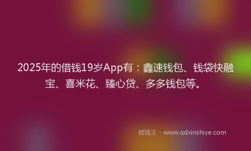 2025年的借钱19岁App有:鑫速钱包、钱袋快融宝、喜米花、臻心贷、多多钱包等。