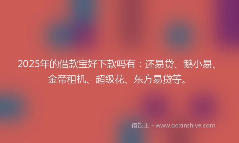 2025年的借款宝好下款吗有：还易贷、鹅小易、金帝租机、超级花、东方易贷等。