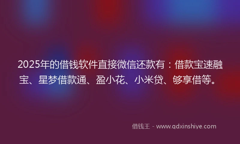 2025年的借钱软件直接微信还款有：借款宝速融宝、星梦借款通、盈小花、小米贷、够享借等。