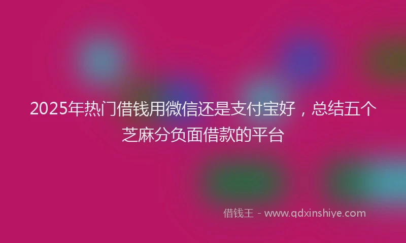 2025年热门借钱用微信还是支付宝好，总结五个芝麻分负面借款的平台