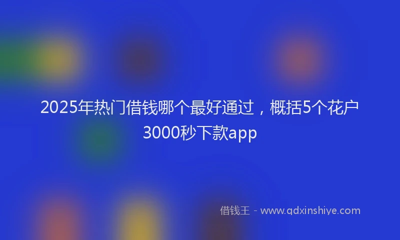2025年热门借钱哪个最好通过，概括5个花户3000秒下款app