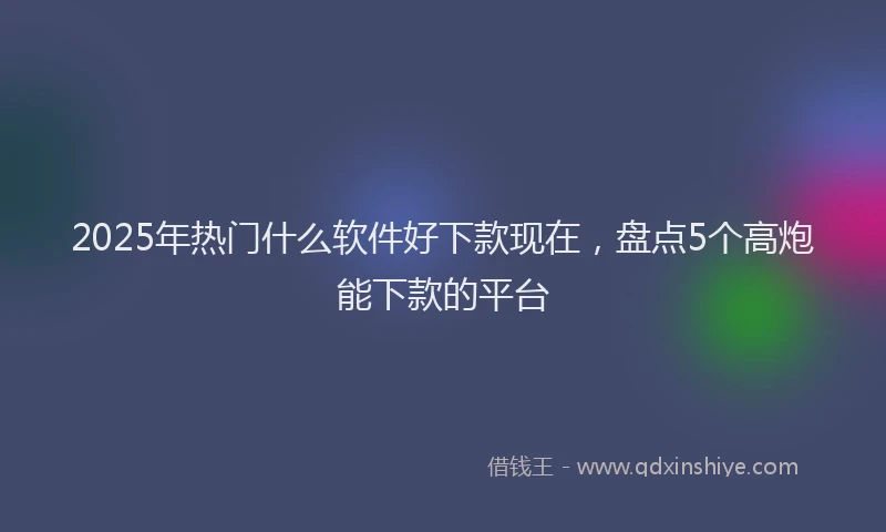 2025年热门什么软件好下款现在，盘点5个高炮能下款的平台