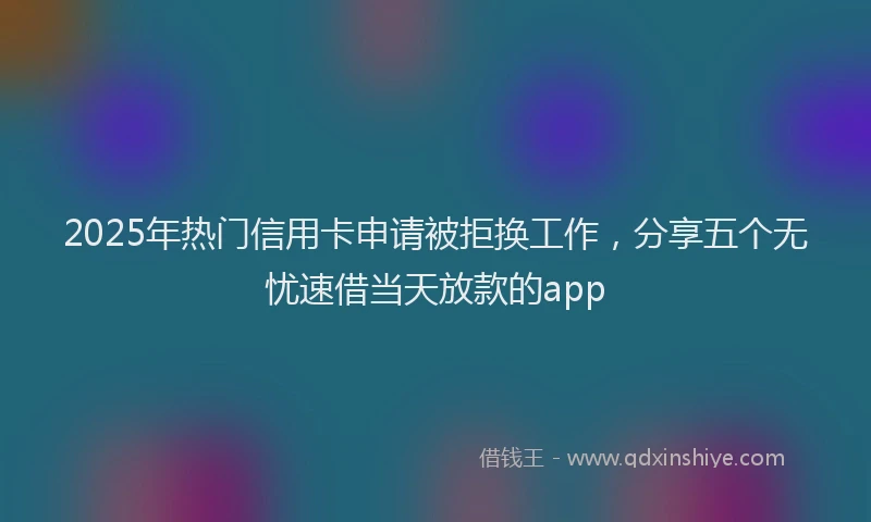 2025年热门信用卡申请被拒换工作，分享五个无忧速借当天放款的app