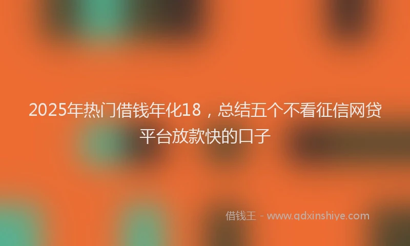 2025年热门借钱年化18，总结五个不看征信网贷平台放款快的口子