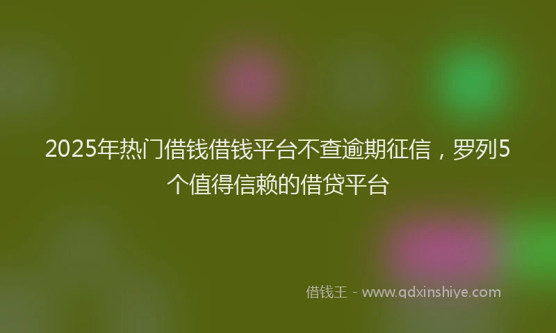 2025年热门借钱借钱平台不查逾期征信，罗列5个值得信赖的借贷平台