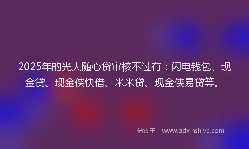 2025年的光大随心贷审核不过有：闪电钱包、现金贷、现金侠快借、米米贷、现金侠易贷等。