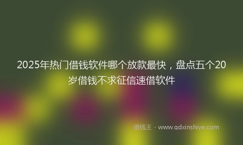 2025年热门借钱软件哪个放款最快，盘点五个20岁借钱不求征信速借软件