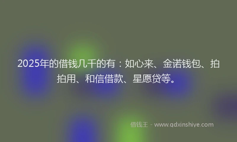 2025年的借钱几千的有：如心来、金诺钱包、拍拍用、和信借款、星愿贷等。