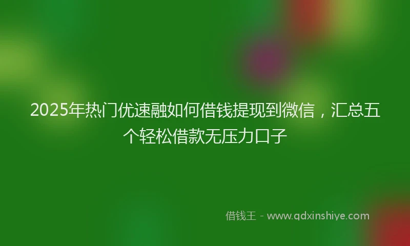 2025年热门优速融如何借钱提现到微信，汇总五个轻松借款无压力口子