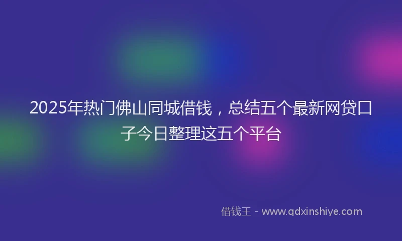 2025年热门佛山同城借钱，总结五个最新网贷口子今日整理这五个平台