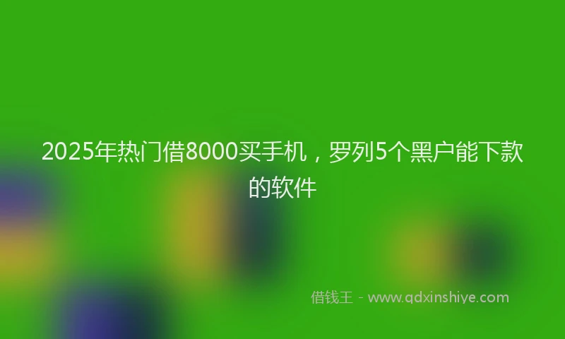 2025年热门借8000买手机，罗列5个黑户能下款的软件