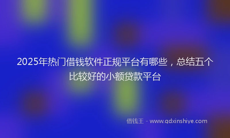 2025年热门借钱软件正规平台有哪些，总结五个比较好的小额贷款平台