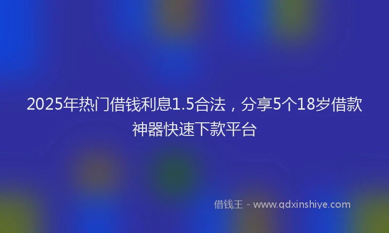 2025年热门借钱利息1.5合法，分享5个18岁借款神器快速下款平台