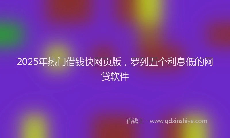 2025年热门借钱快网页版，罗列五个利息低的网贷软件