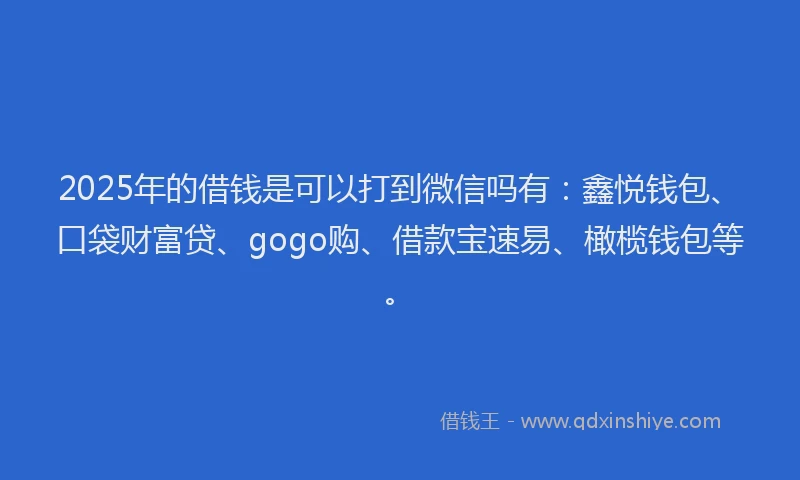 2025年的借钱是可以打到微信吗有：鑫悦钱包、口袋财富贷、gogo购、借款宝速易、橄榄钱包等。