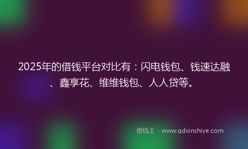 2025年的借钱平台对比有：闪电钱包、钱速达融、鑫享花、维维钱包、人人贷等。