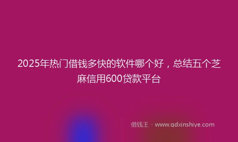 2025年热门借钱多快的软件哪个好，总结五个芝麻信用600贷款平台