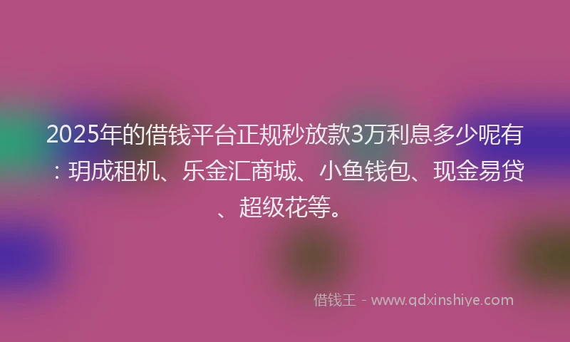 2025年的借钱平台正规秒放款3万利息多少呢有：玥成租机、乐金汇商城、小鱼钱包、现金易贷、超级花等。