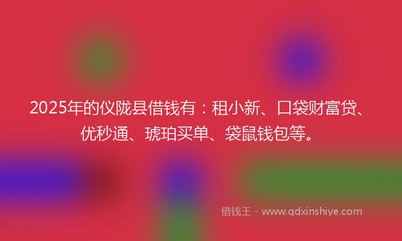 2025年的仪陇县借钱有：租小新、口袋财富贷、优秒通、琥珀买单、袋鼠钱包等。