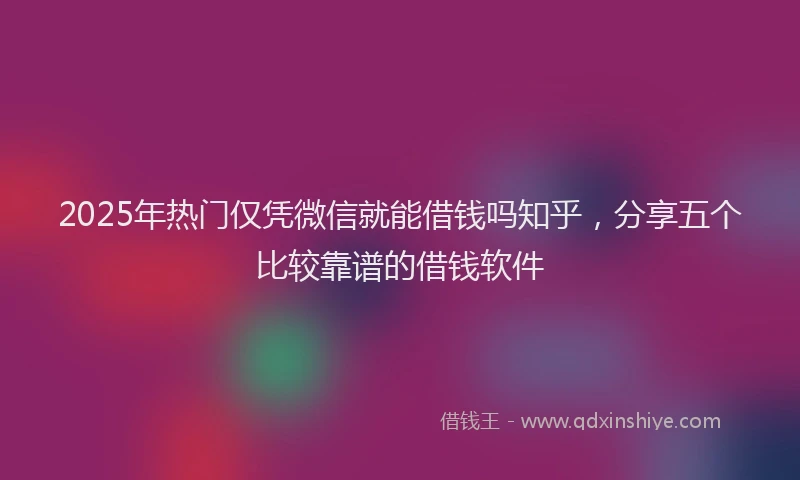 2025年热门仅凭微信就能借钱吗知乎，分享五个比较靠谱的借钱软件