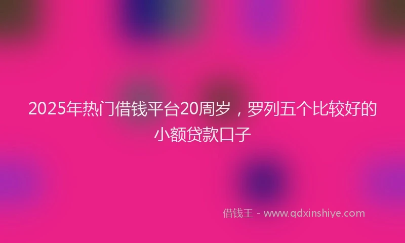 2025年热门借钱平台20周岁，罗列五个比较好的小额贷款口子