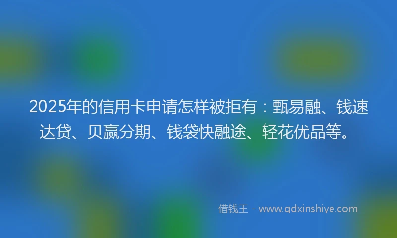 2025年的信用卡申请怎样被拒有：甄易融、钱速达贷、贝赢分期、钱袋快融途、轻花优品等。