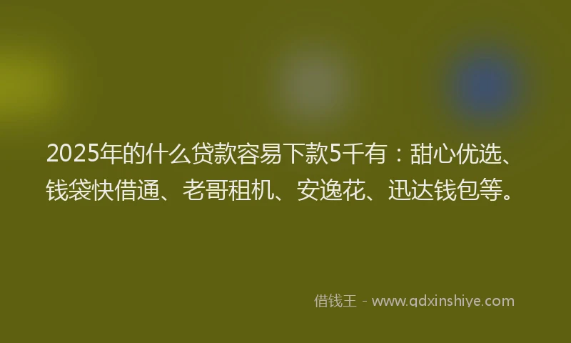 2025年的什么贷款容易下款5千有：甜心优选、钱袋快借通、老哥租机、安逸花、迅达钱包等。