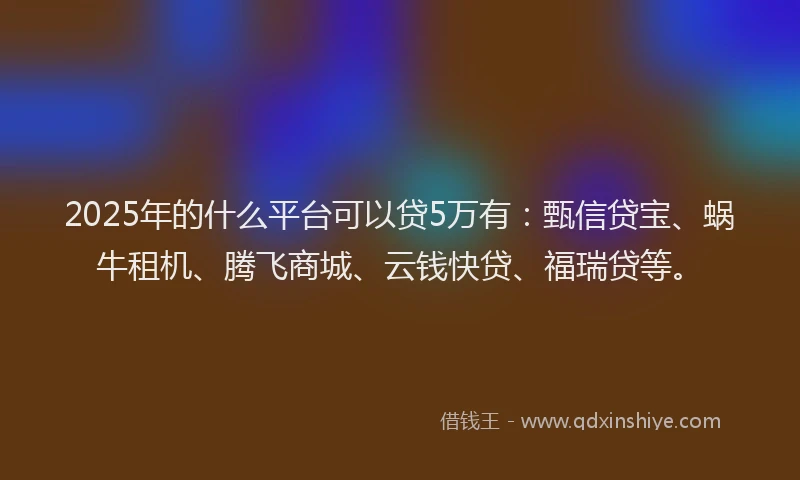 2025年的什么平台可以贷5万有：甄信贷宝、蜗牛租机、腾飞商城、云钱快贷、福瑞贷等。