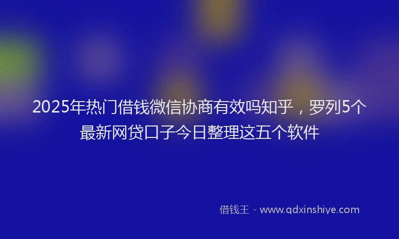 2025年热门借钱微信协商有效吗知乎，罗列5个最新网贷口子今日整理这五个软件