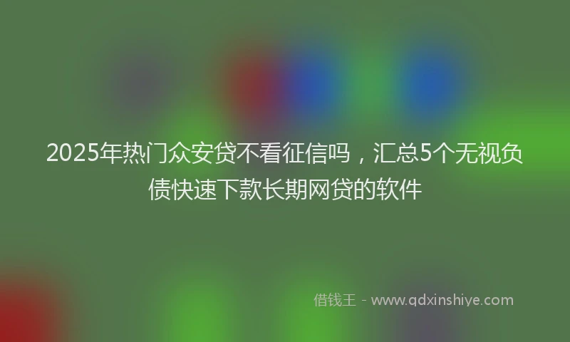 2025年热门众安贷不看征信吗，汇总5个无视负债快速下款长期网贷的软件