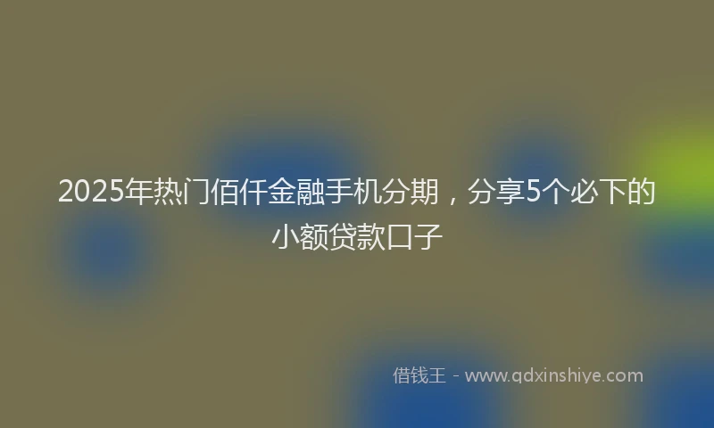 2025年热门佰仟金融手机分期，分享5个必下的小额贷款口子