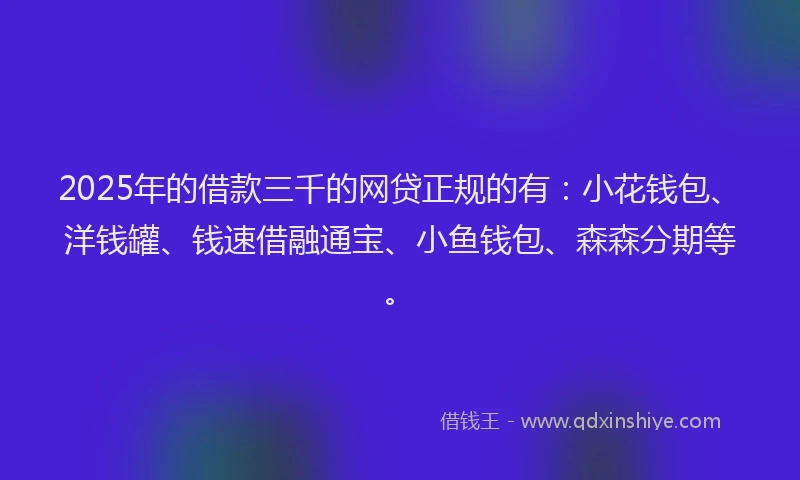 2025年的借款三千的网贷正规的有：小花钱包、洋钱罐、钱速借融通宝、小鱼钱包、森森分期等。