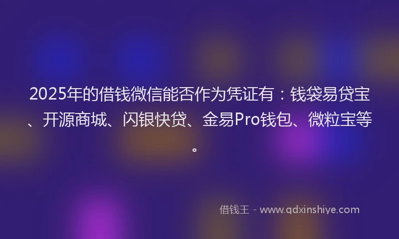 2025年的借钱微信能否作为凭证有：钱袋易贷宝、开源商城、闪银快贷、金易Pro钱包、微粒宝等。