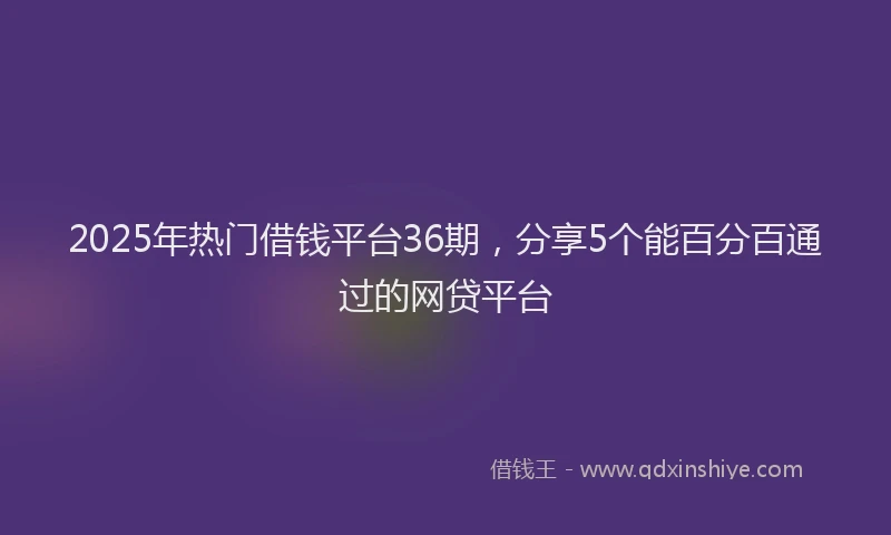 2025年热门借钱平台36期，分享5个能百分百通过的网贷平台